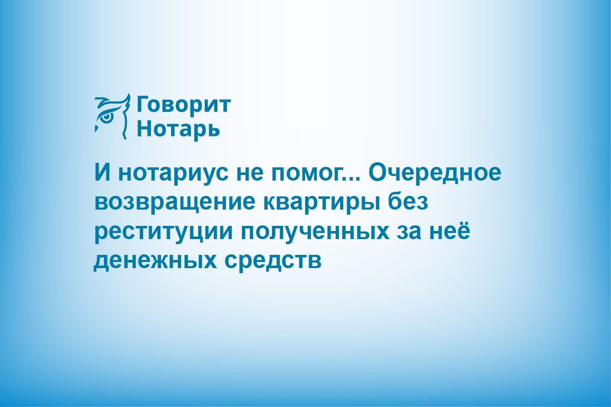 И нотариус не помог... Очередное возвращение квартиры без реституции полученных за неё денежных средств