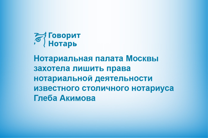Нотариальная палата Москвы захотела лишить права нотариальной деятельности известного столичного нотариуса Глеба Акимова