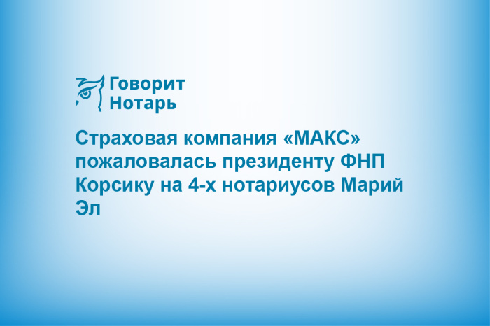 Страховая компания «МАКС» пожаловалась президенту ФНП Корсику на 4-х нотариусов Марий Эл