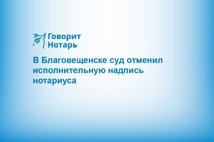 В Благовещенске суд отменил исполнительную надпись нотариуса