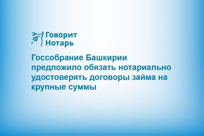 Госсобрание Башкирии предложило обязать нотариально удостоверять договоры займа на крупные суммы