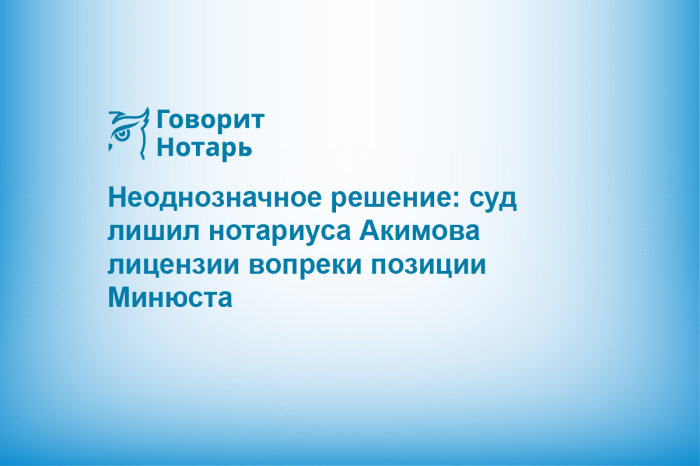 Неоднозначное решение: суд лишил нотариуса Акимова лицензии вопреки позиции Минюста