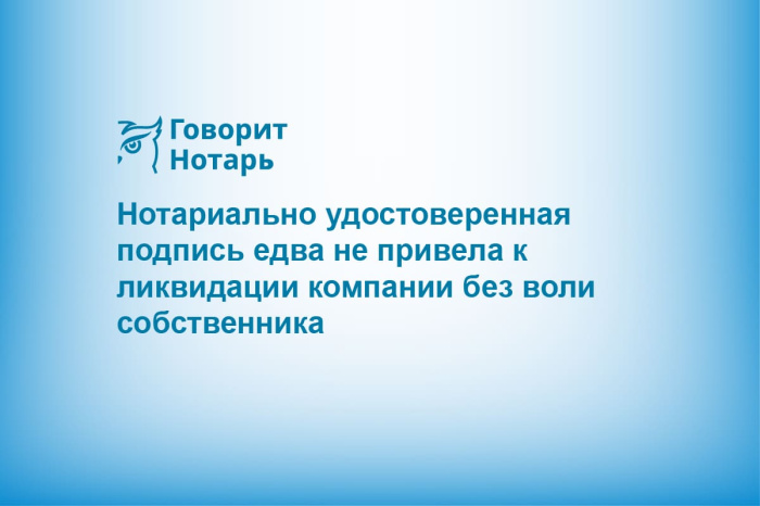 Нотариально удостоверенная подпись едва не привела к ликвидации компании без воли собственника