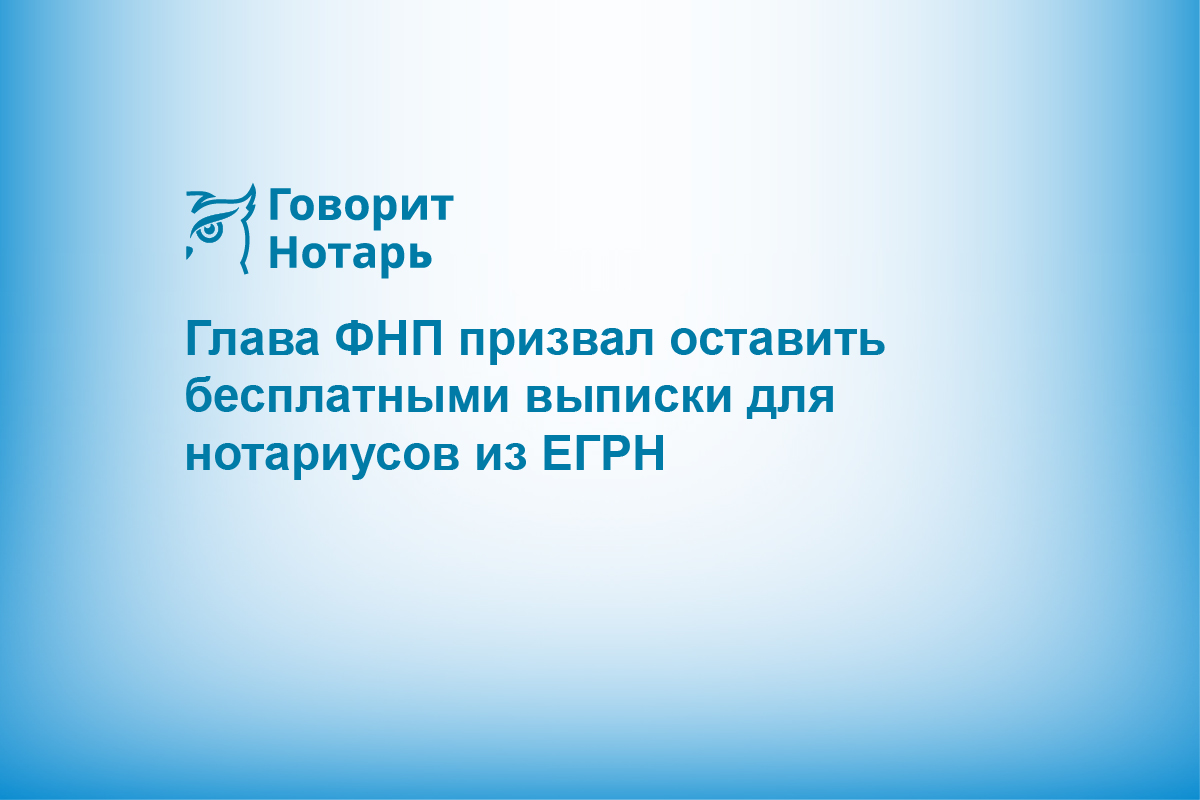 Глава ФНП призвал оставить бесплатными выписки для нотариусов из ЕГРН