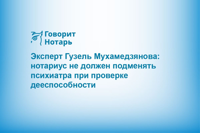 Эксперт Гузель Мухамедзянова: нотариус не должен подменять психиатра при проверке дееспособности