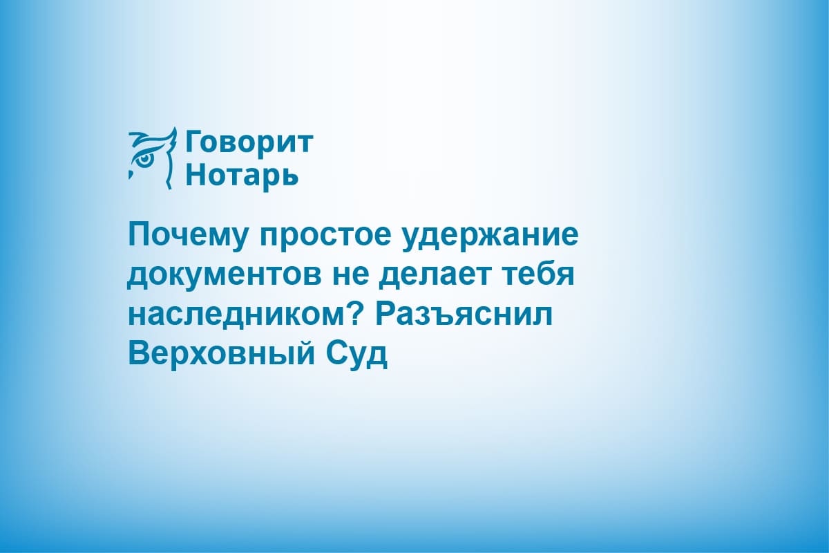 Почему простое удержание документов не делает тебя наследником? Разъяснил Верховный Суд
